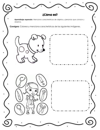 ¿Cómo es?
En !
Aprendizaje esperado: Menciona características de objetos y personas que conoce y
observa.
Consigna: Colorea y menciona características de las siguientes imágenes.
.
 