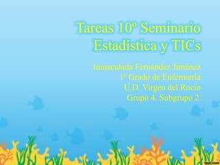 Tareas 10º Seminario
Estadística y TICs
Inmaculada Fernández Jiménez
1º Grado de Enfermería
U.D. Virgen del Rocío
Grupo 4. Subgrupo 2.
 
