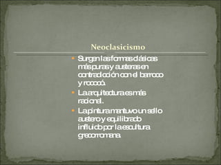 Surgen las formas clásicas más puras y austeras en contradicción con el barroco y rococó. La arquitectura es más racional. La pintura mantuvo un sello austero y equilibrado influido por la escultura grecorromana. 