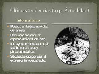 Basado en la expresividad  del artista. Renuncia a cualquier aspecto racional del arte. Incluye corrientes como el tachismo, art brut y pintura matérica. Se caracterizó por usar el expresionismo abstracto. 