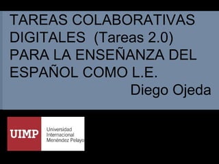 TAREAS COLABORATIVAS DIGITALES  (Tareas 2.0) PARA LA ENSEÑANZA DEL ESPAÑOL COMO L.E.  Diego Ojeda 