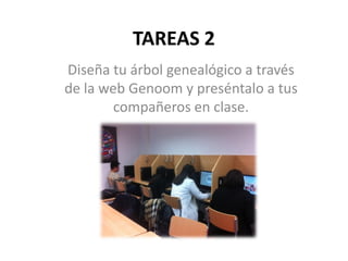 TAREAS 2
Diseña tu árbol genealógico a través
de la web Genoom y preséntalo a tus
compañeros en clase.
 