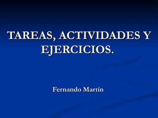 TAREAS, ACTIVIDADES Y EJERCICIOS.    Fernando Martín 
