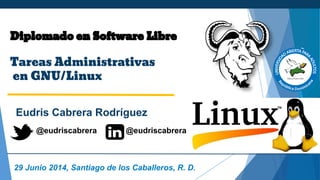 Diplomado en Software Libre
Tareas Administrativas
en GNU/Linux
Eudris Cabrera Rodríguez
29 Junio 2014, Santiago de los Caballeros, R. D.
@eudriscabrera @eudriscabrera
 