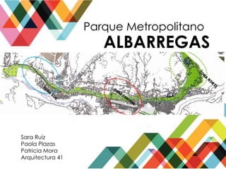 Parque Metropolitano
Sara Ruiz
Paola Plazas
Patricia Mora
Arquitectura 41
ALBARREGAS
 