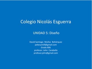 Colegio Nicolás Esguerra
UNIDAD 5: Diseño
David Santiago Muñoz Bohórquez
pekesanti9@gmail.com
Grado 806
profesor: John Caraballo
profesor.john@gmail.com

 