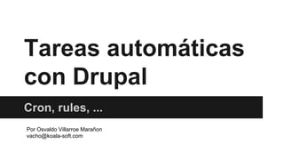 Tareas automáticas
con Drupal
Cron, rules, ...
Por Osvaldo Villarroe Marañon
vacho@koala-soft.com

 