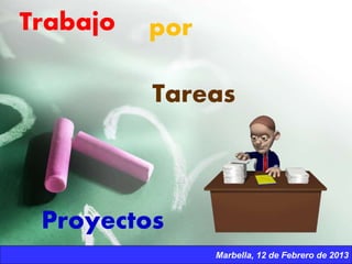 Marbella, 12 de Febrero de 2013
Trabajo por
Proyectos
Tareas
 