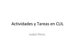 Actividades y Tareas en CLIL
Isabel Pérez
 
