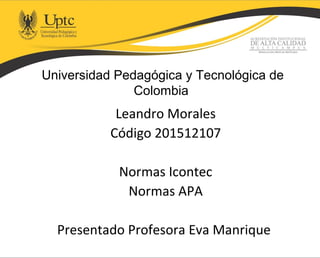Universidad Pedagógica y Tecnológica de
Colombia
Leandro Morales
Código 201512107
Normas Icontec
Normas APA
Presentado Profesora Eva Manrique
 