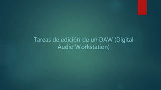 Tareas de edición de un DAW (Digital
Audio Workstation)
 