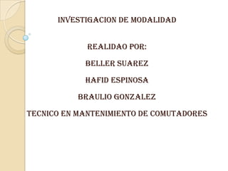 INVESTIGACION DE MODALIDAD


             REALIDAO POR:

            BELLER SUAREZ

            HAFID ESPINOSA

           BRAULIO GONZALEZ

TECNICO EN MANTENIMIENTO DE COMUTADORES
 