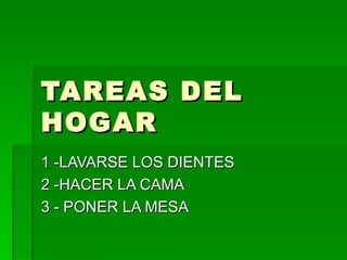 TAREAS DEL HOGAR 1 -LAVARSE LOS DIENTES 2 -HACER LA CAMA 3 - PONER LA MESA 