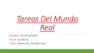 Tareas Del Mundo
Real
NOMBRE: PETER MERINO
FECHA: 01/06/16
TEMA: TAREAS DEL MUNDO REAL
 