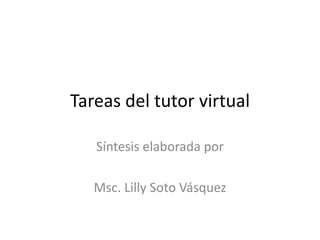 Tareas del tutor virtual
Síntesis elaborada por
Msc. Lilly Soto Vásquez
 