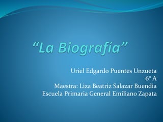 Uriel Edgardo Puentes Unzueta
6° A
Maestra: Liza Beatriz Salazar Buendia
Escuela Primaria General Emiliano Zapata
 