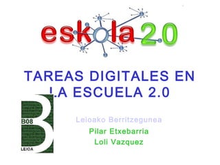 TAREAS DIGITALES EN
LA ESCUELA 2.0
Leioako Berritzegunea
Pilar Etxebarria
Loli Vazquez
 