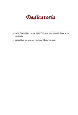 A la Revolución y a su guía Fidel que me permitió llegar a mi
profesión.
A mis hijos por su amor y para servirle de ejemplo.
 