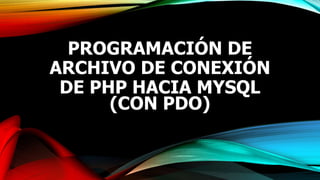 PROGRAMACIÓN DE
ARCHIVO DE CONEXIÓN
DE PHP HACIA MYSQL
(CON PDO)
 