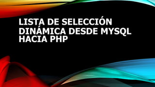 LISTA DE SELECCIÓN
DINÁMICA DESDE MYSQL
HACIA PHP
 
