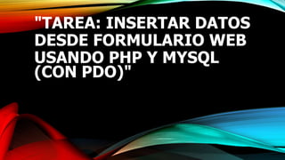 "TAREA: INSERTAR DATOS
DESDE FORMULARIO WEB
USANDO PHP Y MYSQL
(CON PDO)"
 