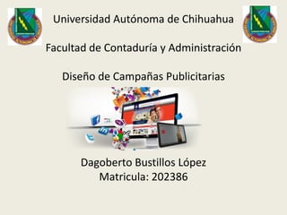 Universidad Autónoma de Chihuahua
Facultad de Contaduría y Administración
Diseño de Campañas Publicitarias
Dagoberto Bustillos López
Matricula: 202386
 