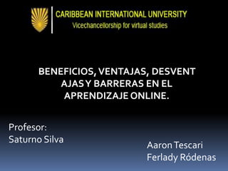 AaronTescari
Ferlady Ródenas
Profesor:
Saturno Silva
BENEFICIOS,VENTAJAS, DESVENT
AJASY BARRERAS EN EL
APRENDIZAJE ONLINE.
 