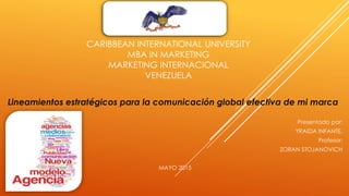 CARIBBEAN INTERNATIONAL UNIVERSITY
MBA IN MARKETING
MARKETING INTERNACIONAL
VENEZUELA
Lineamientos estratégicos para la comunicación global efectiva de mi marca
Presentado por:
YRAIDA INFANTE.
Profesor:
ZORAN STOJANOVICH
MAYO 2015
 