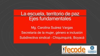 La escuela, territorio de paz
Ejes fundamentales
Mg. Carolina Suárez Vargas
Secretaria de la mujer, género e inclusión
Subdirectiva sindical – Chiquinquirá, Boyacá
 