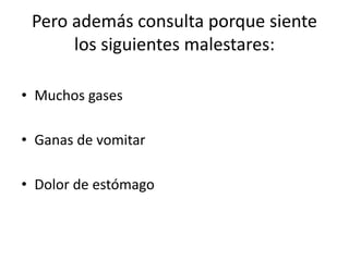 Pero además consulta porque siente
los siguientes malestares:
• Muchos gases
• Ganas de vomitar
• Dolor de estómago
 