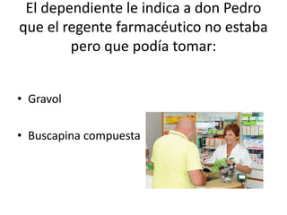 El dependiente le indica a don Pedro
que el regente farmacéutico no estaba
pero que podía tomar:
• Gravol
• Buscapina compuesta
 