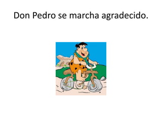 Don Pedro se marcha agradecido.
 