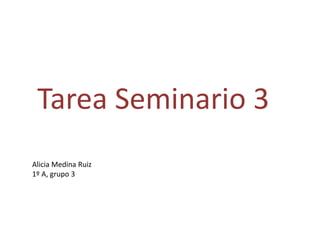 Tarea Seminario 3
Alicia Medina Ruiz
1º A, grupo 3
 