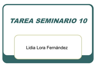 TAREA SEMINARIO 10
Lidia Lora Fernández
 