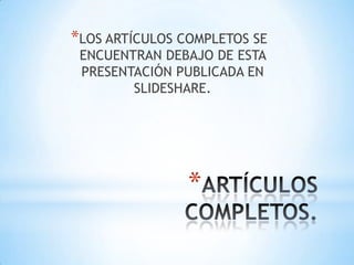 *LOS ARTÍCULOS COMPLETOS SE
 ENCUENTRAN DEBAJO DE ESTA
 PRESENTACIÓN PUBLICADA EN
        SLIDESHARE.




                *
 