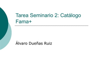 Tarea Seminario 2: Catálogo
Fama+

Álvaro Dueñas Ruiz

 