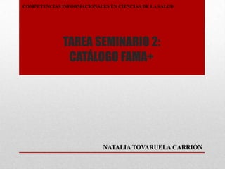 COMPETENCIAS INFORMACIONALES EN CIENCIAS DE LA SALUD

TAREA SEMINARIO 2:
CATÁLOGO FAMA+

NATALIA TOVARUELA CARRIÓN

 