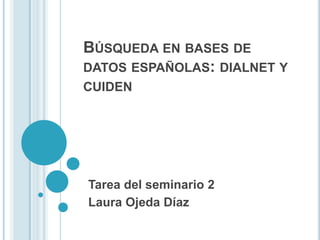 BÚSQUEDA EN BASES DE
DATOS ESPAÑOLAS: DIALNET Y
CUIDEN
Tarea del seminario 2
Laura Ojeda Díaz
 