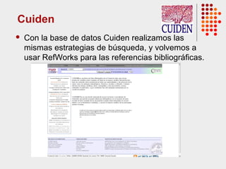 Cuiden
 Con la base de datos Cuiden realizamos las
mismas estrategias de búsqueda, y volvemos a
usar RefWorks para las referencias bibliográficas.
 