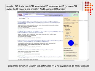 (cuidad OR tratamient OR terapia) AND enfermer AND (preven OR
evita) AND “úlcera por presión” AND (geriatri OR ancian)
Debemos omitir en Cuiden los asteriscos (*) y no olvidarnos de filtrar la fecha
 