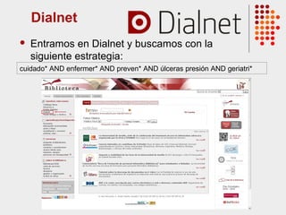 Dialnet
 Entramos en Dialnet y buscamos con la
siguiente estrategia:
cuidado* AND enfermer* AND preven* AND úlceras presión AND geriatri*
 