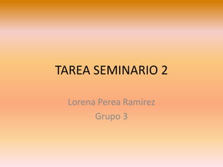 TAREA SEMINARIO 2
Lorena Perea Ramírez
Grupo 3
 