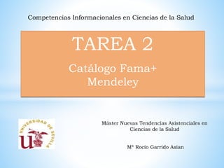 Competencias Informacionales en Ciencias de la Salud 
TAREA 2 
Catálogo Fama+ 
Mendeley 
Máster Nuevas Tendencias Asistenciales en 
Ciencias de la Salud 
Mª Rocío Garrido Asían 
 