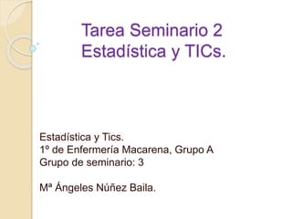Tarea Seminario 2
Estadística y TICs.
Estadística y Tics.
1º de Enfermería Macarena, Grupo A
Grupo de seminario: 3
Mª Ángeles Núñez Baila.
 
