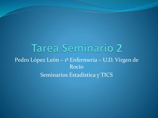 Pedro López León – 1º Enfermería – U.D. Virgen de
Rocío
Seminarios Estadística y TICS
 