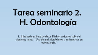Tarea seminario 2.
H. Odontología
1. Búsqueda en base de datos Dialnet artículos sobre el
siguiente tema: “Uso de antimicrobianos y antisépticos en
odontología.”
 