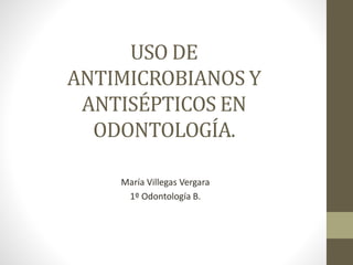 USO DE
ANTIMICROBIANOS Y
ANTISÉPTICOS EN
ODONTOLOGÍA.
María Villegas Vergara
1º Odontología B.
 