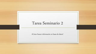 Tarea Seminario 2
¿Cómo buscar información en bases de datos?
 