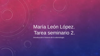 María León López.
Tarea seminario 2.
Introducción e historia de la odontología.
 