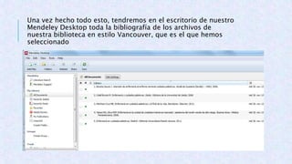 Una vez hecho todo esto, tendremos en el escritorio de nuestro
Mendeley Desktop toda la bibliografía de los archivos de
nuestra biblioteca en estilo Vancouver, que es el que hemos
seleccionado
 